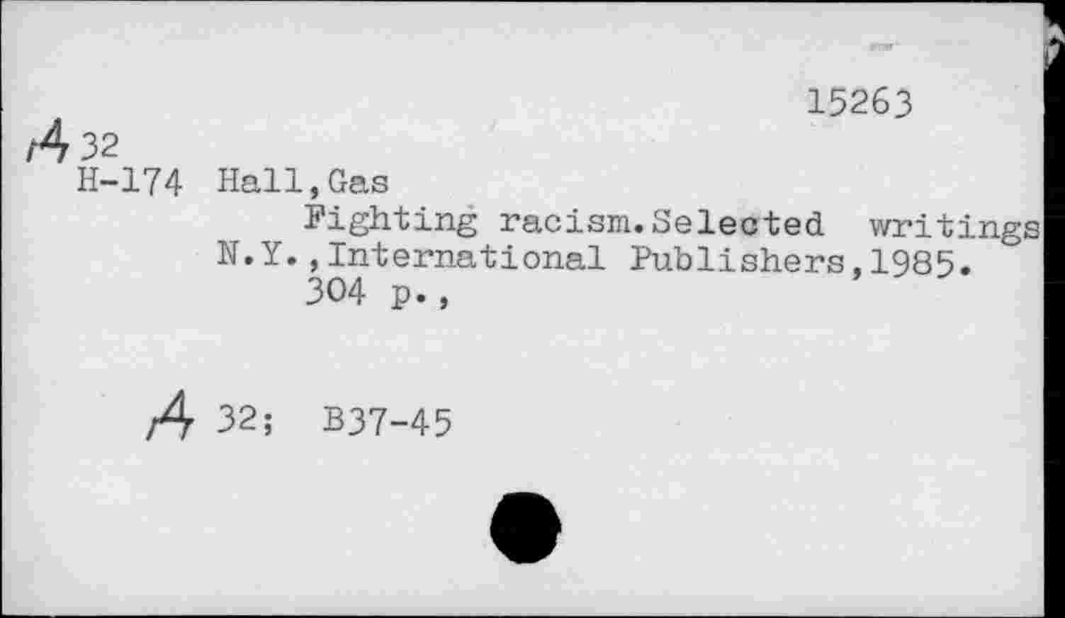 ﻿r
A 32
H-174
15263
Hall,Gas
Fighting racism.Selected writings N.Y.,International Publishers,1985.
304 p.,
A 32; B37-45